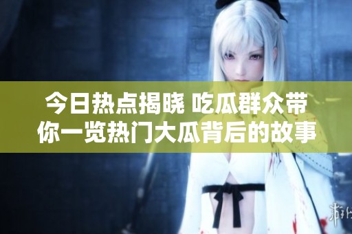 今日热点揭晓 吃瓜群众带你一览热门大瓜背后的故事