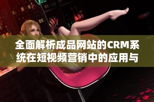 全面解析成品网站的CRM系统在短视频营销中的应用与优势