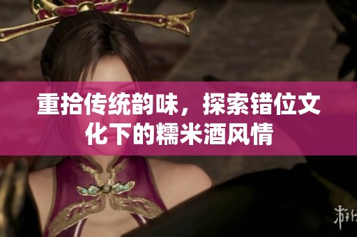重拾传统韵味，探索错位文化下的糯米酒风情