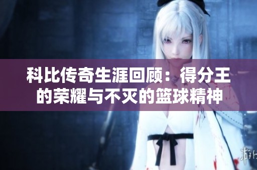 科比传奇生涯回顾：得分王的荣耀与不灭的篮球精神