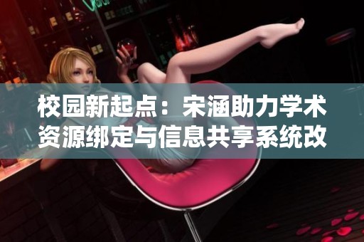 校园新起点：宋涵助力学术资源绑定与信息共享系统改革