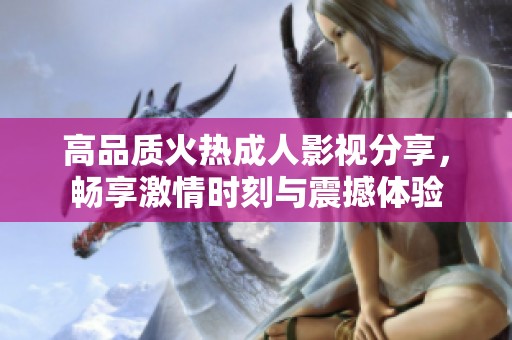 高品质火热成人影视分享，畅享激情时刻与震撼体验