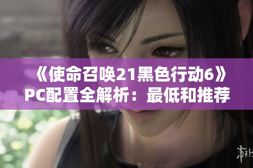《使命召唤21黑色行动6》PC配置全解析：最低和推荐配置详细解读