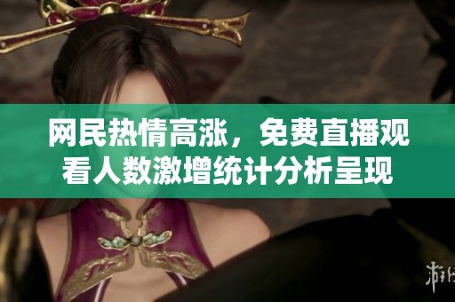 网民热情高涨，免费直播观看人数激增统计分析呈现