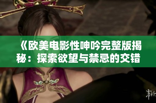 《欧美电影性呻吟完整版揭秘：探索欲望与禁忌的交错世界》