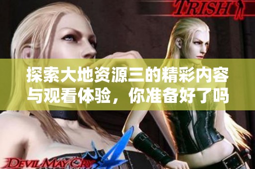 探索大地资源三的精彩内容与观看体验，你准备好了吗