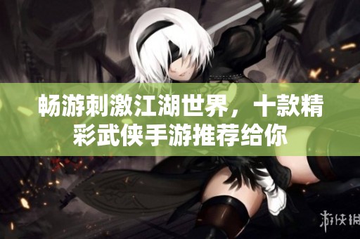 畅游刺激江湖世界，十款精彩武侠手游推荐给你
