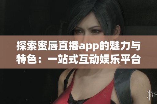 探索蜜唇直播app的魅力与特色：一站式互动娱乐平台