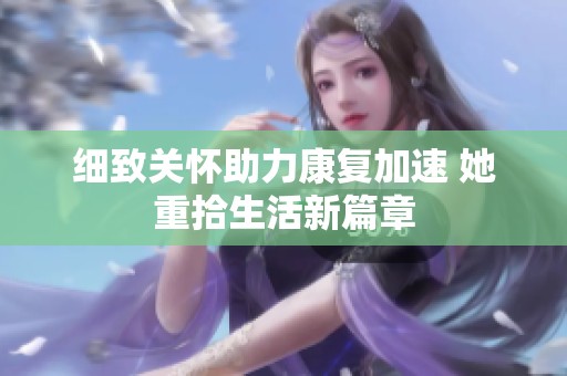 细致关怀助力康复加速 她重拾生活新篇章