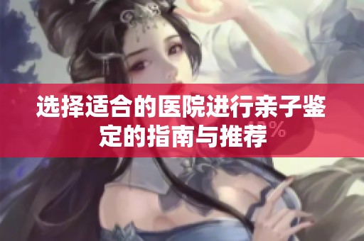 选择适合的医院进行亲子鉴定的指南与推荐