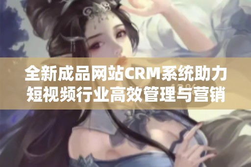 全新成品网站CRM系统助力短视频行业高效管理与营销提升