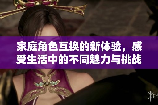 家庭角色互换的新体验，感受生活中的不同魅力与挑战
