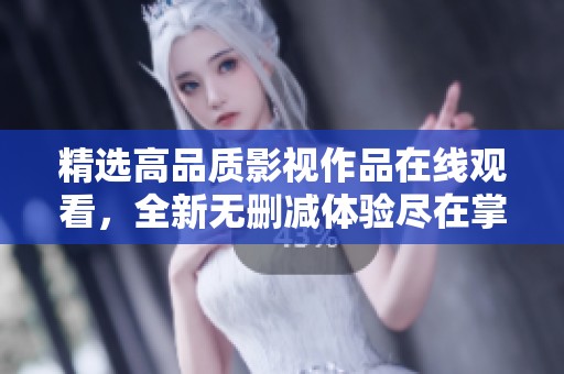 精选高品质影视作品在线观看，全新无删减体验尽在掌握中
