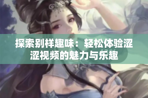 探索别样趣味：轻松体验涩涩视频的魅力与乐趣
