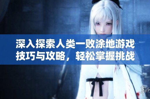 深入探索人类一败涂地游戏技巧与攻略，轻松掌握挑战秘籍