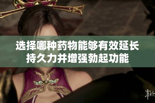 选择哪种药物能够有效延长持久力并增强勃起功能