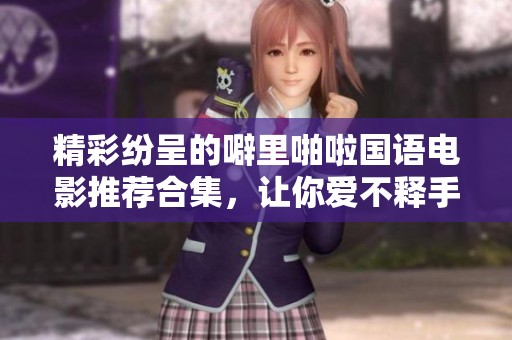 精彩纷呈的噼里啪啦国语电影推荐合集，让你爱不释手