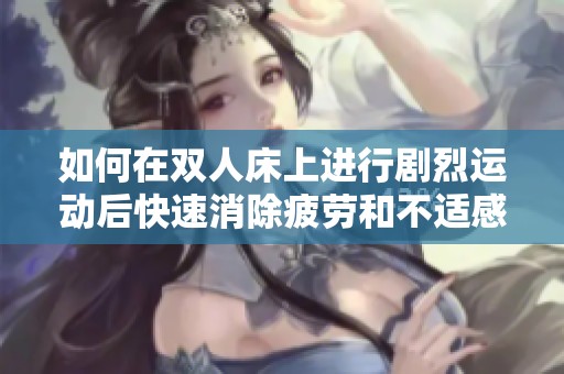 如何在双人床上进行剧烈运动后快速消除疲劳和不适感