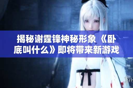 揭秘谢霆锋神秘形象 《卧底叫什么》即将带来新游戏体验
