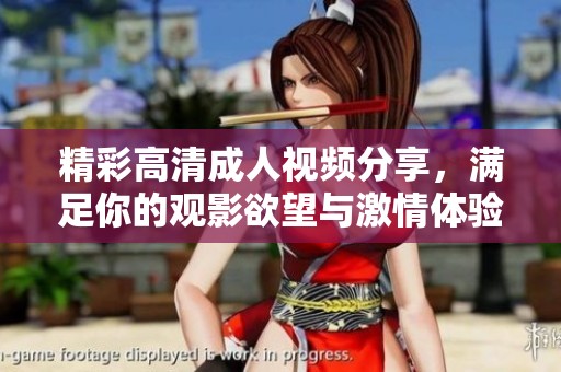精彩高清成人视频分享，满足你的观影欲望与激情体验