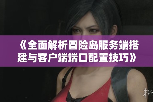 《全面解析冒险岛服务端搭建与客户端端口配置技巧》