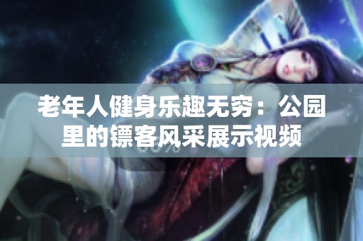 老年人健身乐趣无穷：公园里的镖客风采展示视频