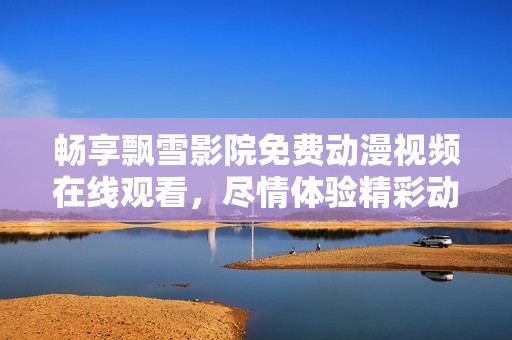 畅享飘雪影院免费动漫视频在线观看，尽情体验精彩动画时刻
