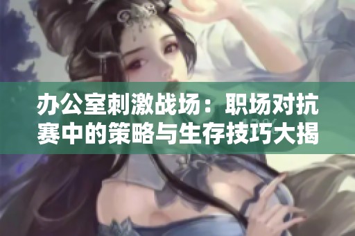 办公室刺激战场：职场对抗赛中的策略与生存技巧大揭秘
