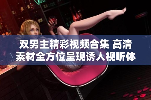 双男主精彩视频合集 高清素材全方位呈现诱人视听体验