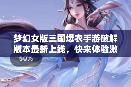 梦幻女版三国爆衣手游破解版本最新上线，快来体验激情对战！