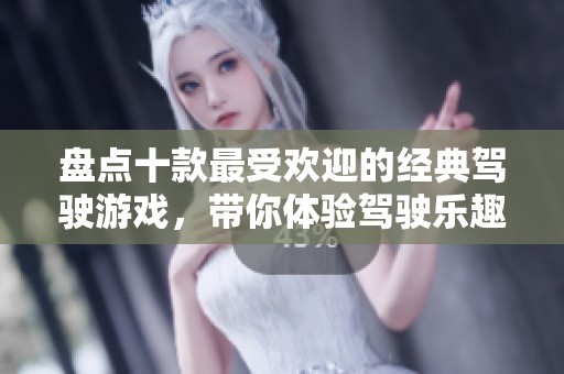 盘点十款最受欢迎的经典驾驶游戏，带你体验驾驶乐趣