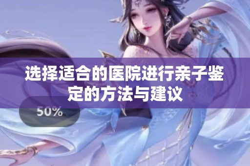 选择适合的医院进行亲子鉴定的方法与建议
