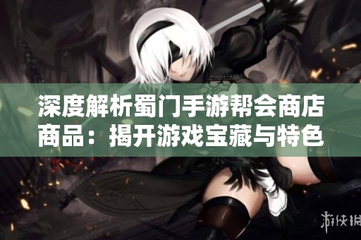 深度解析蜀门手游帮会商店商品：揭开游戏宝藏与特色道具的神秘面纱