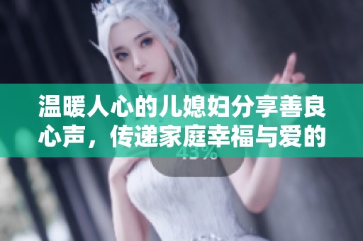 温暖人心的儿媳妇分享善良心声，传递家庭幸福与爱的力量