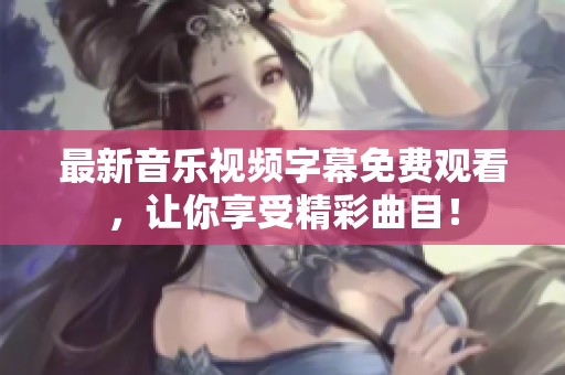最新音乐视频字幕免费观看，让你享受精彩曲目！