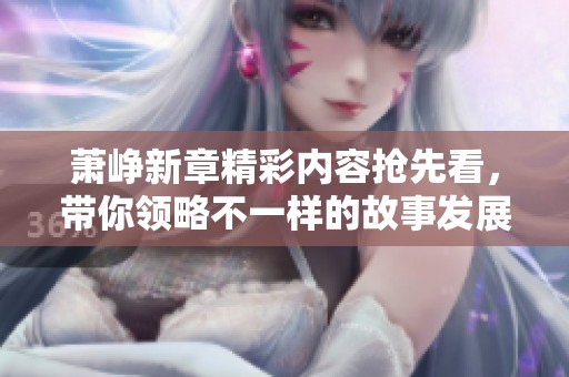 萧峥新章精彩内容抢先看，带你领略不一样的故事发展