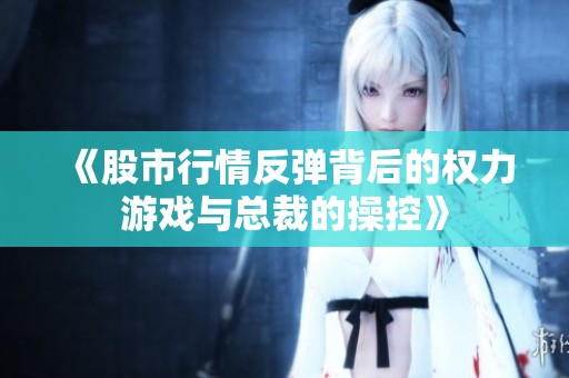 《股市行情反弹背后的权力游戏与总裁的操控》