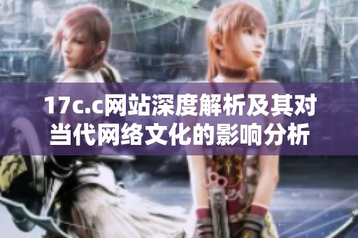 17c.c网站深度解析及其对当代网络文化的影响分析