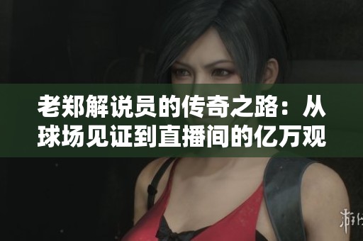 老郑解说员的传奇之路：从球场见证到直播间的亿万观众共鸣