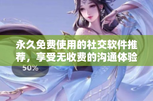 永久免费使用的社交软件推荐，享受无收费的沟通体验