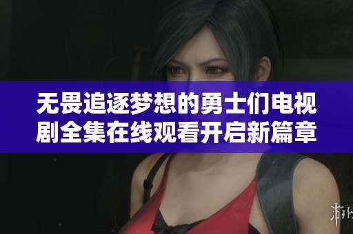 无畏追逐梦想的勇士们电视剧全集在线观看开启新篇章