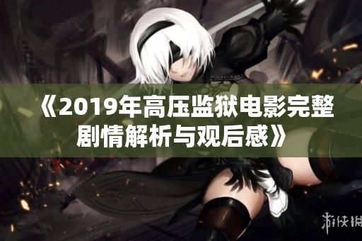 《2019年高压监狱电影完整剧情解析与观后感》