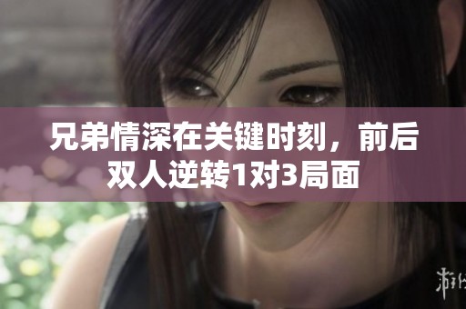 兄弟情深在关键时刻，前后双人逆转1对3局面