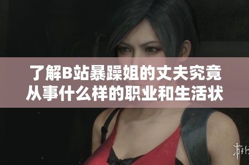 了解B站暴躁姐的丈夫究竟从事什么样的职业和生活状态