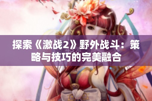 探索《激战2》野外战斗：策略与技巧的完美融合