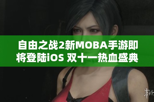 自由之战2新MOBA手游即将登陆iOS 双十一热血盛典等你参与