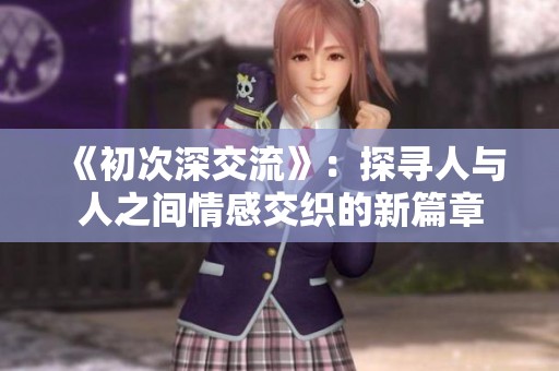 《初次深交流》：探寻人与人之间情感交织的新篇章