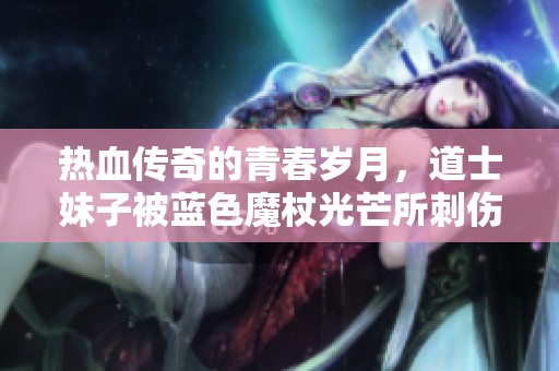 热血传奇的青春岁月，道士妹子被蓝色魔杖光芒所刺伤的故事