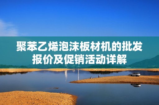 聚苯乙烯泡沫板材机的批发报价及促销活动详解