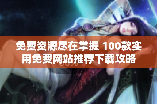 免费资源尽在掌握 100款实用免费网站推荐下载攻略